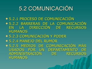 5.2 COMUNICACIÓN 5.2.1 PROCESO DE COMUNICACIÓN 5.2.2 BARRERAS DE LA COMUNICACIÓN EN LA DIRECCIÓN DE RECURSOS HUMANOS 5.2.3 COMUNICACIÓN Y PODER 5.2.4 MANEJO DEL RUMOR 5.2.5 MEDIOS DE COMUNICACIÓN MÁS USADOS POR UN DEPARTAMENTO DE ADMINISTRACIÓN DE RECURSOS HUMANOS 