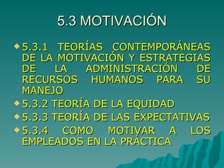 5.3 MOTIVACIÓN 5.3.1 TEORÍAS CONTEMPORÁNEAS DE LA MOTIVACIÓN Y ESTRATEGIAS DE LA ADMINISTRACIÓN DE RECURSOS HUMANOS PARA SU MANEJO 5.3.2 TEORÍA DE LA EQUIDAD 5.3.3 TEORÍA DE LAS EXPECTATIVAS 5.3.4 COMO MOTIVAR A LOS EMPLEADOS EN LA PRÁCTICA 