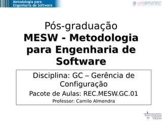 Pós-graduação
MESW - Metodologia
para Engenharia de
     Software
 Disciplina: GC – Gerência de
         Configuração
Pacote de Aulas: REC.MESW.GC.01
      Professor: Camilo Almendra

                                   1
 