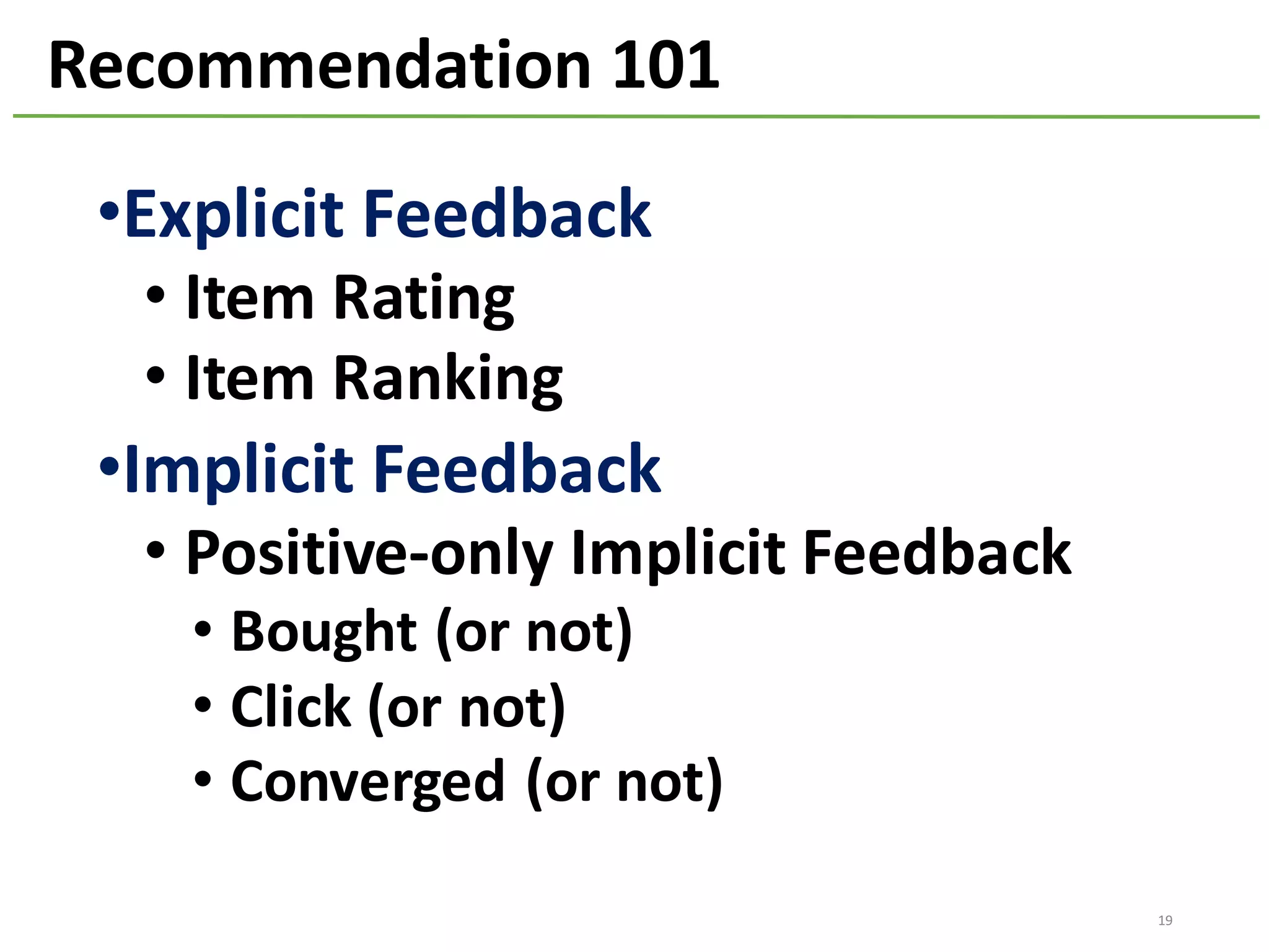 •Explicit	Feedback
• Item	Rating
• Item	Ranking
•Implicit	Feedback
• Positive-only	Implicit	Feedback
• Bought	(or	not)	
• Click	(or	not)
• Converged	(or	not)
19
Recommendation	101
 