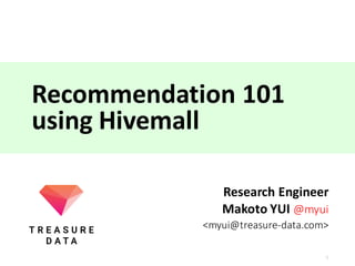 Recommendation	101
using	Hivemall
Research	Engineer
Makoto	YUI	@myui
<myui@treasure-data.com>
1
 