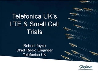 Telefonica UK’s
LTE & Small Cell
      Trials
      Robert Joyce
  Chief Radio Engineer
     Telefonica UK
 