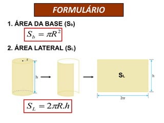 FORMULÁRIO 
1. ÁREA DA BASE (Sb) 
S R2 b  
2. ÁREA LATERAL (SL) 
SL 
S R h L  2 . 
 