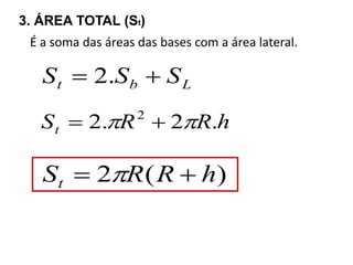 3. ÁREA TOTAL (St) 
É a soma das áreas das bases com a área lateral. 
t b L S  2.S  S 
S R R h t 2. 2 . 2     
S 2 R(R h) t    
 