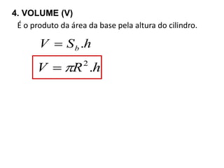 4. VOLUME (V) 
É o produto da área da base pela altura do cilindro. 
V S h b  . 
V R .h 2  
 