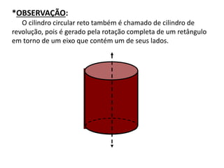 *OBSERVAÇÃO: 
O cilindro circular reto também é chamado de cilindro de 
revolução, pois é gerado pela rotação completa de um retângulo 
em torno de um eixo que contém um de seus lados. 
 