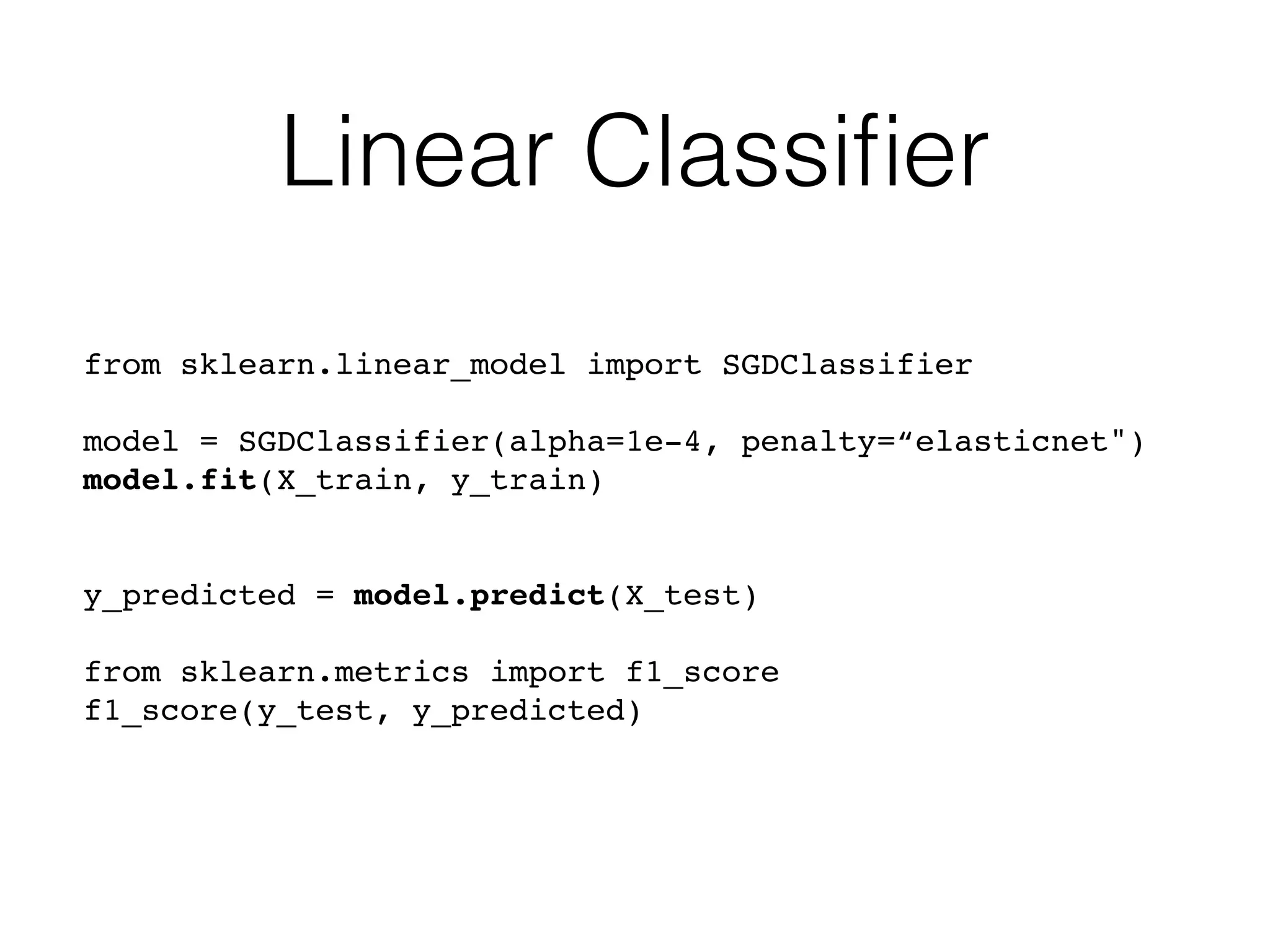 Linear Classiﬁer
from sklearn.linear_model import SGDClassifier
model = SGDClassifier(alpha=1e-4, penalty=“elasticnet")
model.fit(X_train, y_train)
y_predicted = model.predict(X_test)
from sklearn.metrics import f1_score
f1_score(y_test, y_predicted)
 