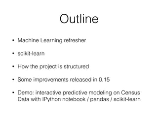 Outline
• Machine Learning refresher
• scikit-learn
• How the project is structured
• Some improvements released in 0.15
• Demo: interactive predictive modeling on Census
Data with IPython notebook / pandas / scikit-learn
 