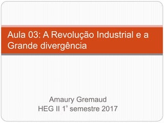 Amaury Gremaud
HEG II 1º semestre 2017
Aula 03: A Revolução Industrial e a
Grande divergência
 