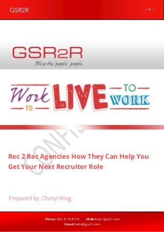 ~ 1 ~GSR2R
Phone: 020 3178 8118 |Web:http://gsr2r.com
Email:hello@gsr2r.com
z
Rec 2 Rec Agencies How They Can Help You
Get Your Next Recruiter Role
Prepared by: Cheryl Wing
 
