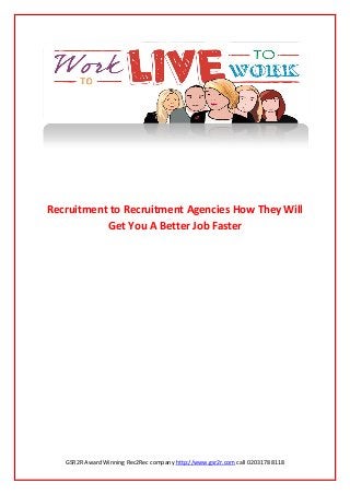 GSR2R Award Winning Rec2Rec company http://www.gsr2r.com call 0203178 8118
Recruitment to Recruitment Agencies How They Will
Get You A Better Job Faster
 
