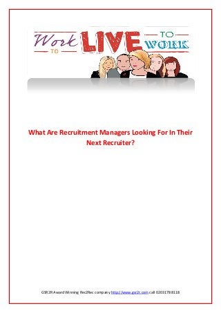 GSR2R Award Winning Rec2Rec company http://www.gsr2r.com call 0203178 8118
What Are Recruitment Managers Looking For In Their
Next Recruiter?
 