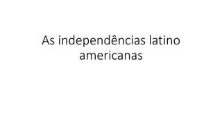 As independências latino
americanas
 
