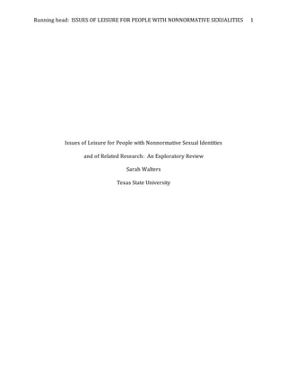 Running head: ISSUES OF LEISURE FOR PEOPLE WITH NONNORMATIVE SEXUALITIES 1
Issues of Leisure for People with Nonnormative Sexual Identities
and of Related Research: An Exploratory Review
Sarah Walters
Texas State University
 