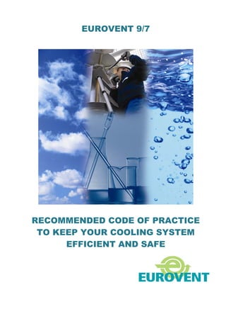 EUROVENT 9/7 
RECOMMENDED CODE OF PRACTICE 
TO KEEP YOUR COOLING SYSTEM 
EFFICIENT AND SAFE 
 