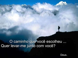 O caminho que você escolheu ...  Quer levar-me junto com você?    Deus. 