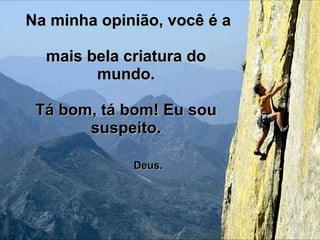 Na minha opinião, você é a  mais bela criatura do mundo. Tá bom, tá bom! Eu sou suspeito.   Deus. 