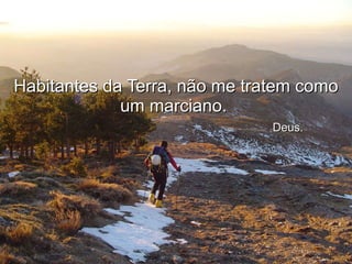 Habitantes da Terra, não me tratem como um marciano.    Deus. 