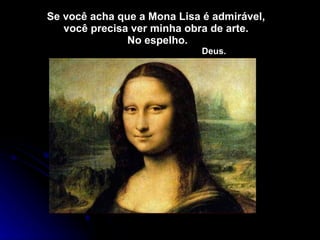 Se você acha que a Mona Lisa é admirável,  você precisa ver minha obra de arte.  No espelho.   Deus. 