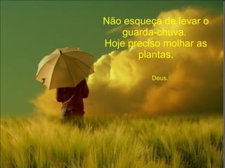 Não esqueça de levar o guarda-chuva.  Hoje preciso molhar as plantas.   Deus. 