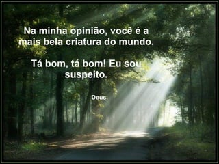 Na minha opinião, você é a  mais bela criatura do mundo. Tá bom, tá bom! Eu sou suspeito.   Deus. 