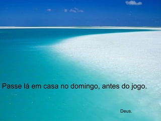Passe lá em casa no domingo, antes do jogo.    Deus. 