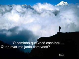 O caminho que você escolheu ...  Quer levar-me junto com você?    Deus . 