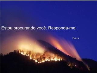 Estou procurando você. Responda-me.    Deus. 