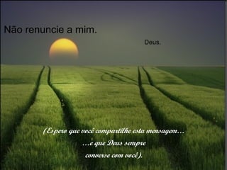 Não renuncie a mim.    Deus. (Espero que você compartilhe esta mensagem… … e que Deus sempre converse com você). 