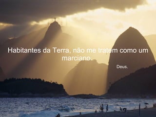 Habitantes da Terra, não me tratem como um marciano.    Deus. 