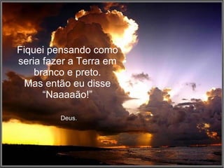 Fiquei pensando como seria fazer a Terra em branco e preto. Mas então eu disse “Naaaaão!”   Deus. 