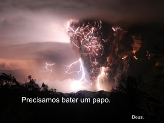 Precisamos bater um papo.    Deus. 