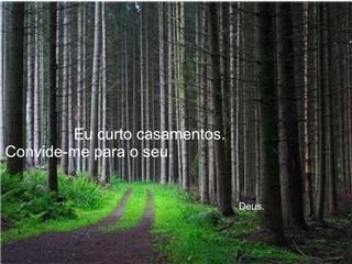 Eu curto casamentos.  Convide-me para o seu.    Deus. 