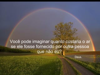 Você pode imaginar quanto custaria o ar se ele fosse fornecido por outra pessoa que não eu?    Deus. 