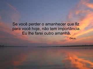 Se você perder o amanhecer que fiz   para você hoje, não tem importância.  Eu lhe farei outro amanhã.   Deus. 