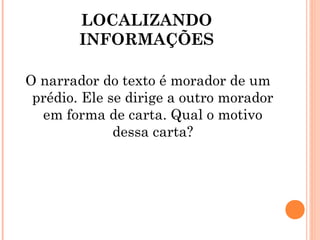 LOCALIZANDO
INFORMAÇÕES
O narrador do texto é morador de um
prédio. Ele se dirige a outro morador
em forma de carta. Qual o motivo
dessa carta?
 
