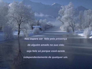 Não espere ser feliz pela presença

   de alguém amado na sua vida;

  seja feliz só porque você existe

independentemente de qualquer um.
 