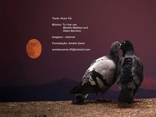 Texto- Kuan Yin

Música- Tu t’em vas
        Mireille Mathieu and
        Allain Barriere

Imagens – Internet

Formatação- Amélia Sares

ameliasoares-55@hotmail.com
 