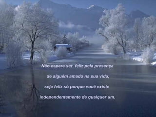 Não espere ser feliz pela presença

   de alguém amado na sua vida;

  seja feliz só porque você existe

independentemente de qualquer um.
 