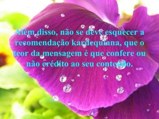 Além disso, não se deve esquecer a recomendação kardequiana, que o teor da mensagem é que confere ou não crédito ao seu conteúdo. 