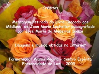 Créditos Mensagem retirada do Livro “Recado aos Médiuns” de Jean Marie Lachelier psicografado por José Maria de Medeiros Souza Imagens e música obtidas na Internet Formatação: Wania Regina – Centro Espírita Fraternidade de Luz - 2009  
