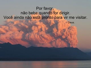 Por favor,  não beba quando for dirigir. Você ainda não está pronto para vir me visitar.   Deus. 