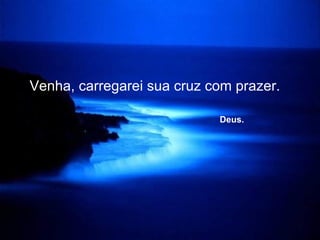 Venha, carregarei sua cruz com prazer.   Deus. 
