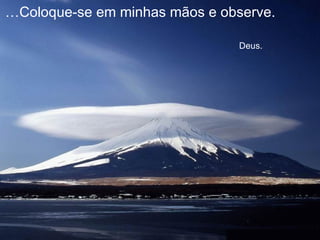… Coloque-se em minhas mãos e observe.    Deus. 