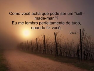 Como você acha que pode ser um “self-made-man”? Eu me lembro perfeitamente de tudo, quando fiz você.   Deus. 