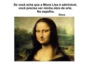 Se você acha que a Mona Lisa é admirável,  você precisa ver minha obra de arte.  No espelho.   Deus. 