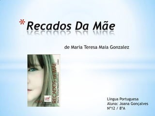 * Recados Da Mãe
       de Maria Teresa Maia Gonzalez




                          Língua Portuguesa
                          Aluna: Joana Gonçalves
                          Nº12 / 8ºA
 