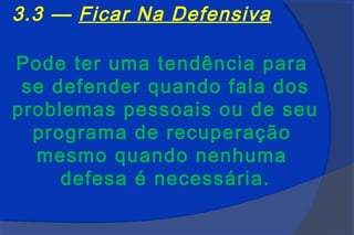 3.3 — Ficar Na Defensiva

Pode ter uma tendência para
 se defender quando fala dos
problemas pessoais ou de seu
  programa de recuperação
  mesmo quando nenhuma
     defesa é necessária.
 