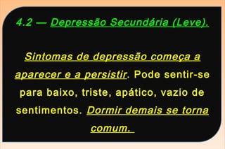 4.2 — Depressão Secundária (Leve).


 Sintomas de depressão começa a
aparecer e a persistir . Pode sentir-se
 para baixo, triste, apático, vazio de
sentimentos. Dormir demais se torna
               comum.
 