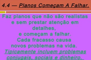 4.4 — Planos Começam A Falhar.

Faz planos que não são realistas
    e sem prestar atenção em
            detalhes,
       e começam a falhar.
      Cada fracasso causa
    novos problemas na vida.
 Tipicamente incluem problemas
  conjugais, sociais e dinheiro.
 